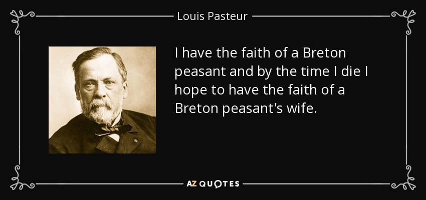 I have the faith of a Breton peasant and by the time I die I hope to have the faith of a Breton peasant's wife. - Louis Pasteur
