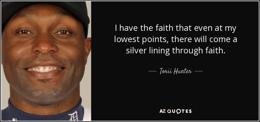 I have the faith that even at my lowest points, there will come a silver lining through faith. - Torii Hunter