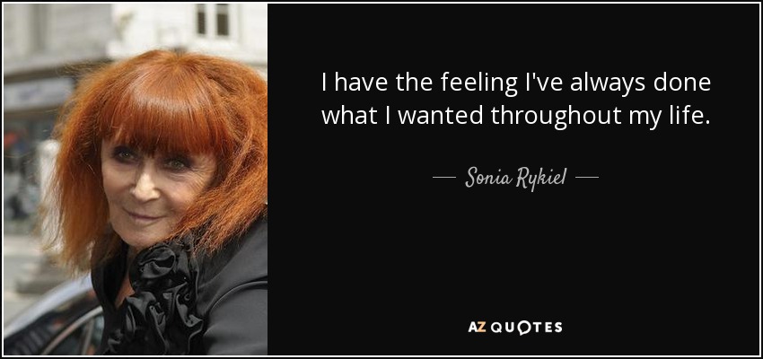 I have the feeling I've always done what I wanted throughout my life. - Sonia Rykiel