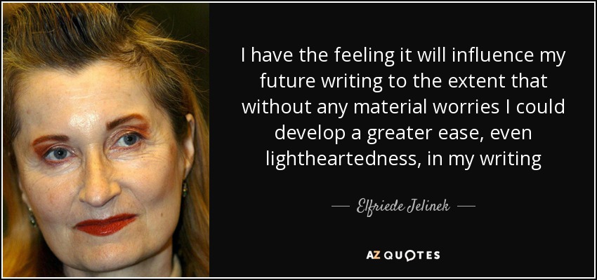 I have the feeling it will influence my future writing to the extent that without any material worries I could develop a greater ease, even lightheartedness, in my writing - Elfriede Jelinek