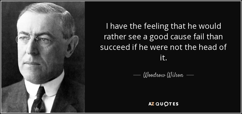 I have the feeling that he would rather see a good cause fail than succeed if he were not the head of it. - Woodrow Wilson