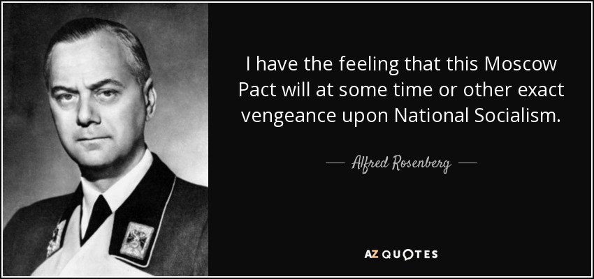 I have the feeling that this Moscow Pact will at some time or other exact vengeance upon National Socialism. - Alfred Rosenberg