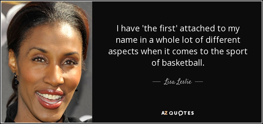 I have 'the first' attached to my name in a whole lot of different aspects when it comes to the sport of basketball. - Lisa Leslie