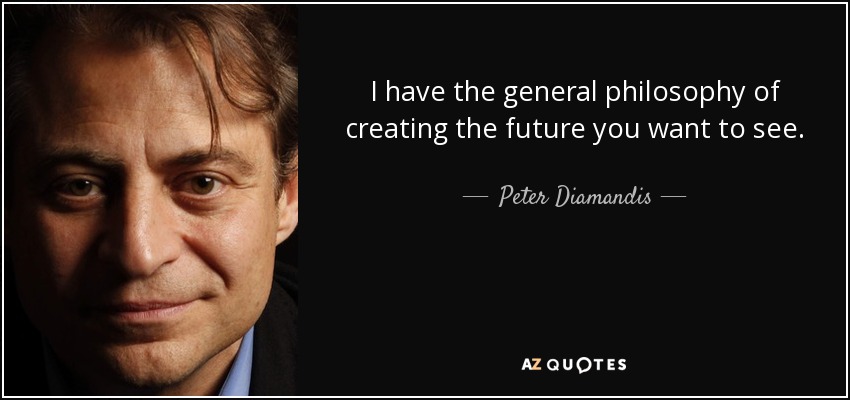 I have the general philosophy of creating the future you want to see. - Peter Diamandis