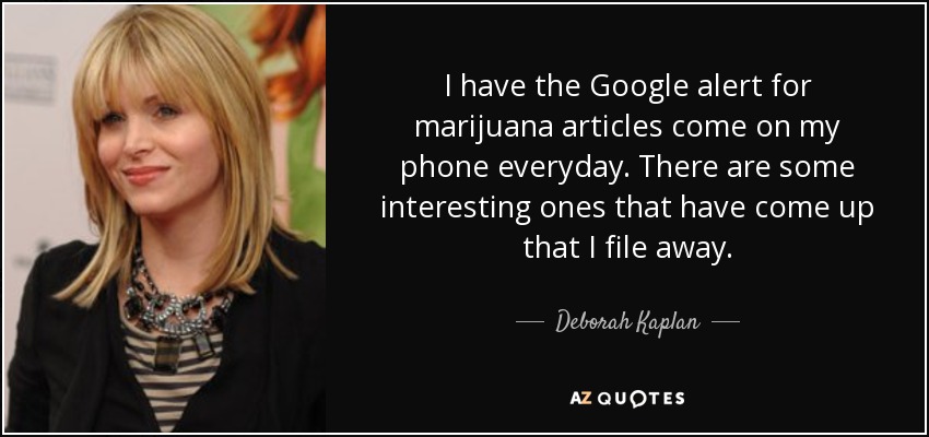 I have the Google alert for marijuana articles come on my phone everyday. There are some interesting ones that have come up that I file away. - Deborah Kaplan