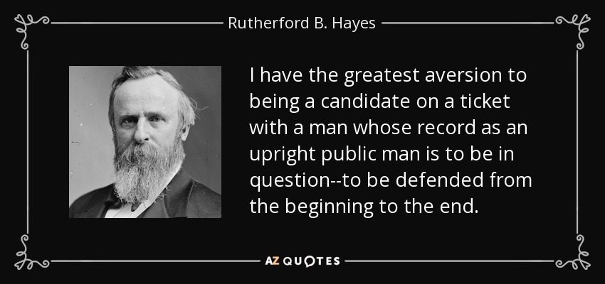 I have the greatest aversion to being a candidate on a ticket with a man whose record as an upright public man is to be in question--to be defended from the beginning to the end. - Rutherford B. Hayes