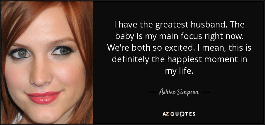 I have the greatest husband. The baby is my main focus right now. We're both so excited. I mean, this is definitely the happiest moment in my life. - Ashlee Simpson