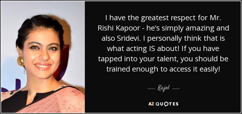 I have the greatest respect for Mr. Rishi Kapoor - he's simply amazing and also Sridevi. I personally think that is what acting IS about! If you have tapped into your talent, you should be trained enough to access it easily! - Kajol
