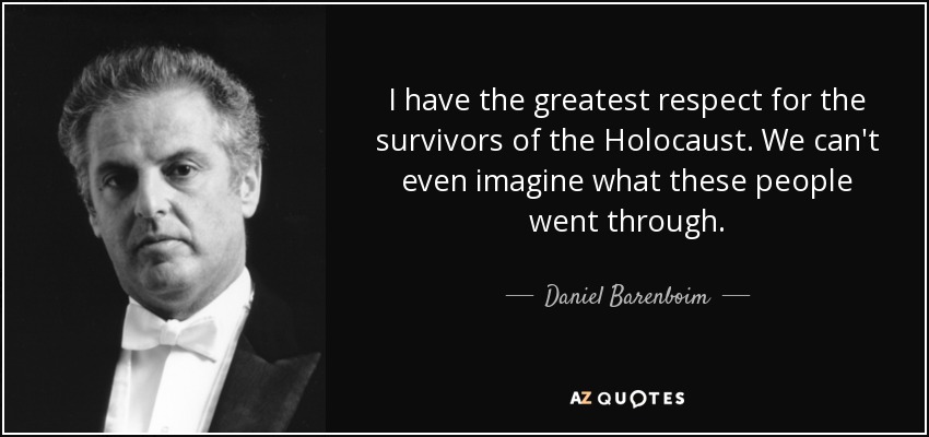 I have the greatest respect for the survivors of the Holocaust. We can't even imagine what these people went through. - Daniel Barenboim