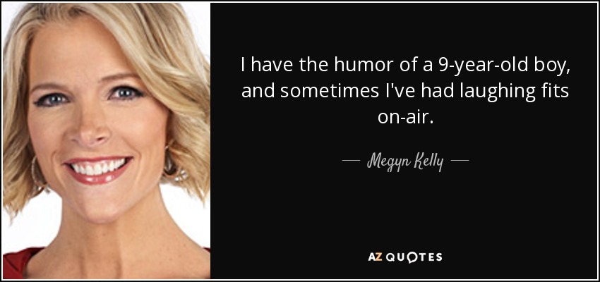 I have the humor of a 9-year-old boy, and sometimes I've had laughing fits on-air. - Megyn Kelly