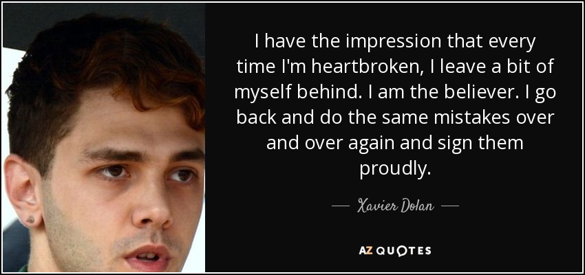 I have the impression that every time I'm heartbroken, I leave a bit of myself behind. I am the believer. I go back and do the same mistakes over and over again and sign them proudly. - Xavier Dolan