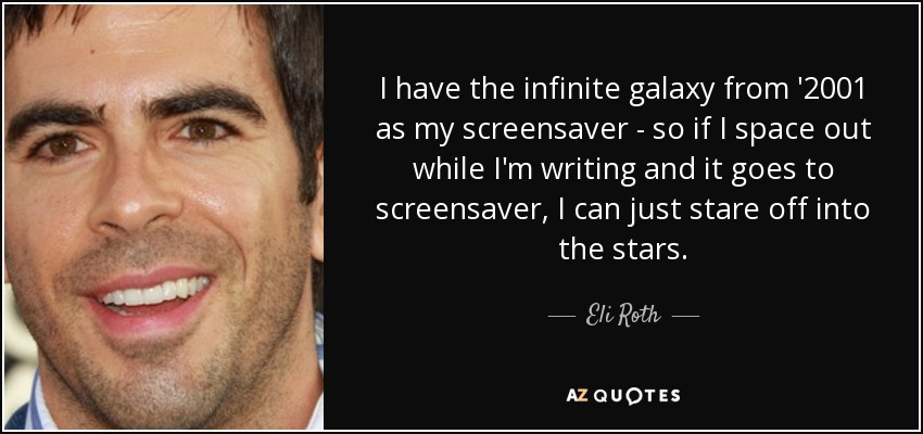 I have the infinite galaxy from '2001 as my screensaver - so if I space out while I'm writing and it goes to screensaver, I can just stare off into the stars. - Eli Roth