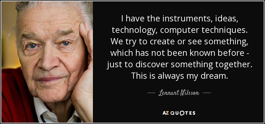 I have the instruments, ideas, technology, computer techniques. We try to create or see something, which has not been known before - just to discover something together. This is always my dream. - Lennart Nilsson