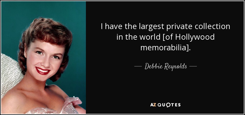 I have the largest private collection in the world [of Hollywood memorabilia]. - Debbie Reynolds