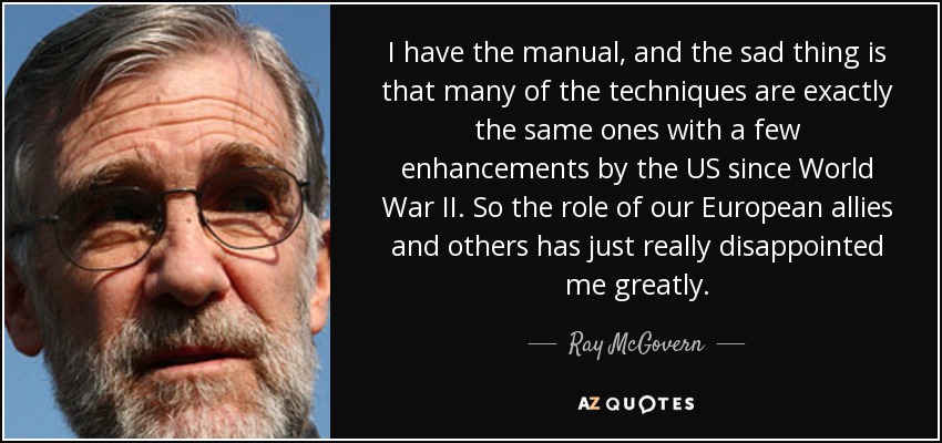 I have the manual, and the sad thing is that many of the techniques are exactly the same ones with a few enhancements by the US since World War II. So the role of our European allies and others has just really disappointed me greatly. - Ray McGovern
