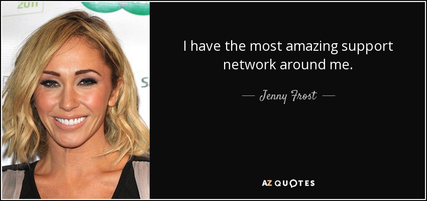 I have the most amazing support network around me. - Jenny Frost