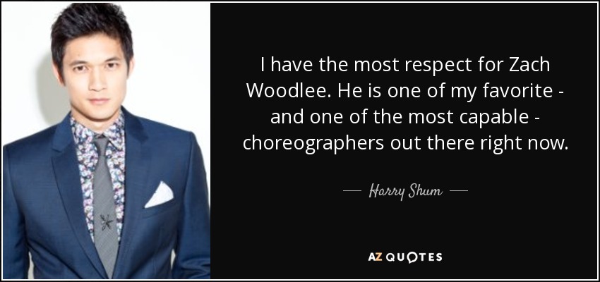 I have the most respect for Zach Woodlee. He is one of my favorite - and one of the most capable - choreographers out there right now. - Harry Shum, Jr.