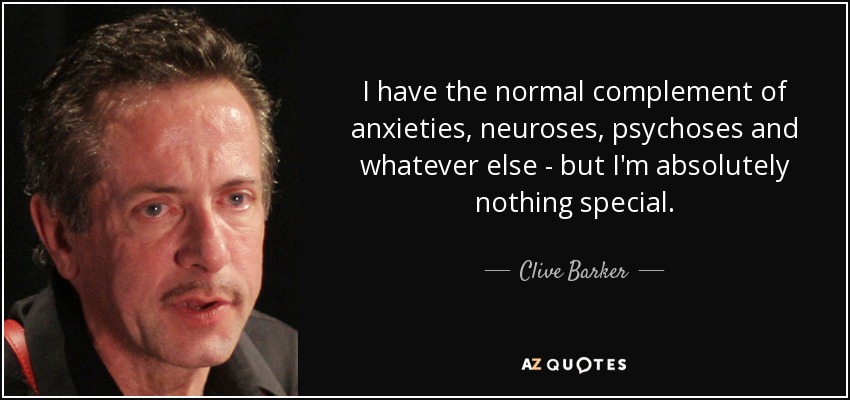 I have the normal complement of anxieties, neuroses, psychoses and whatever else - but I'm absolutely nothing special. - Clive Barker