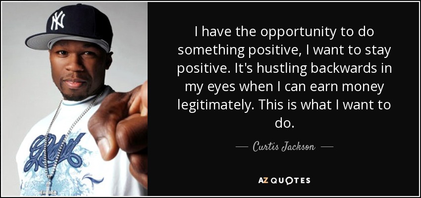 I have the opportunity to do something positive, I want to stay positive. It's hustling backwards in my eyes when I can earn money legitimately. This is what I want to do. - Curtis Jackson