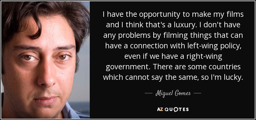 I have the opportunity to make my films and I think that's a luxury. I don't have any problems by filming things that can have a connection with left-wing policy, even if we have a right-wing government. There are some countries which cannot say the same, so I'm lucky. - Miguel Gomes