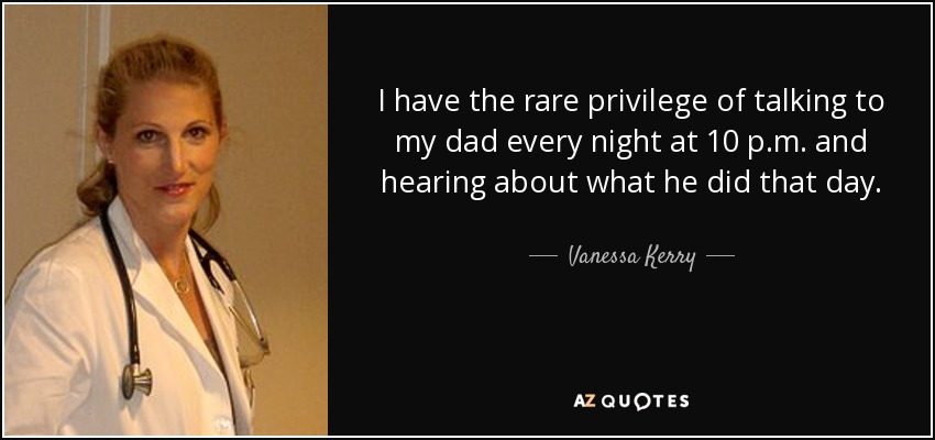 I have the rare privilege of talking to my dad every night at 10 p.m. and hearing about what he did that day. - Vanessa Kerry