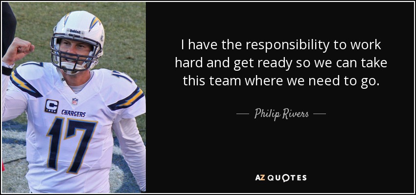 I have the responsibility to work hard and get ready so we can take this team where we need to go. - Philip Rivers