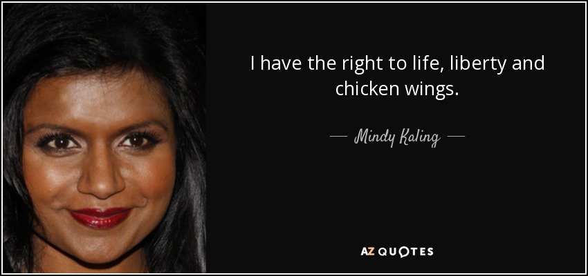 I have the right to life, liberty and chicken wings. - Mindy Kaling