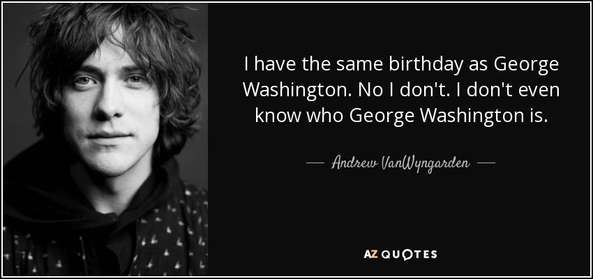 I have the same birthday as George Washington. No I don't. I don't even know who George Washington is. - Andrew VanWyngarden