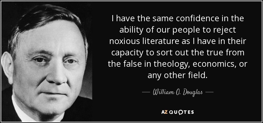 I have the same confidence in the ability of our people to reject noxious literature as I have in their capacity to sort out the true from the false in theology, economics, or any other field. - William O. Douglas