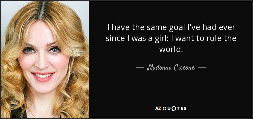 I have the same goal I've had ever since I was a girl: I want to rule the world. - Madonna Ciccone
