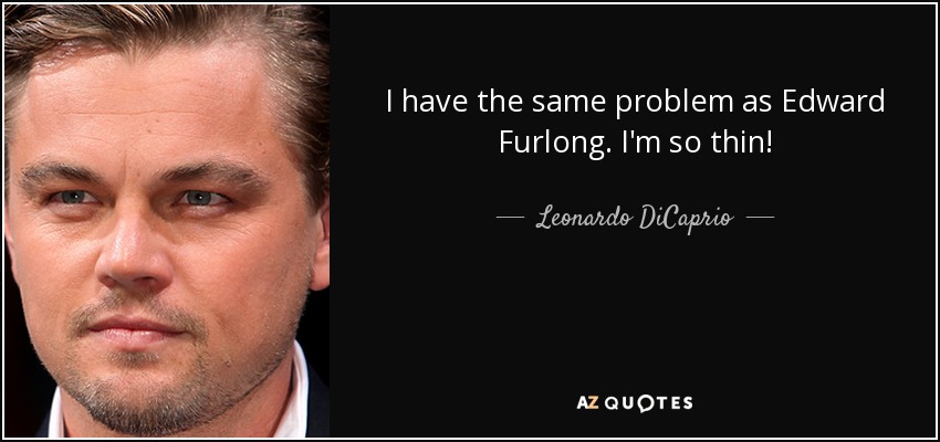 I have the same problem as Edward Furlong. I'm so thin! - Leonardo DiCaprio