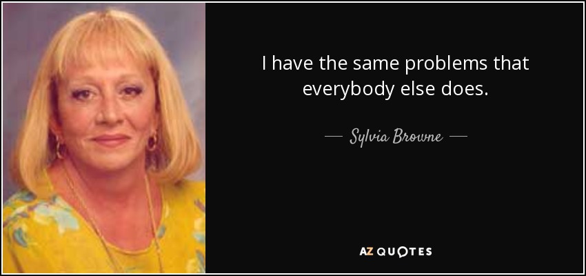I have the same problems that everybody else does. - Sylvia Browne