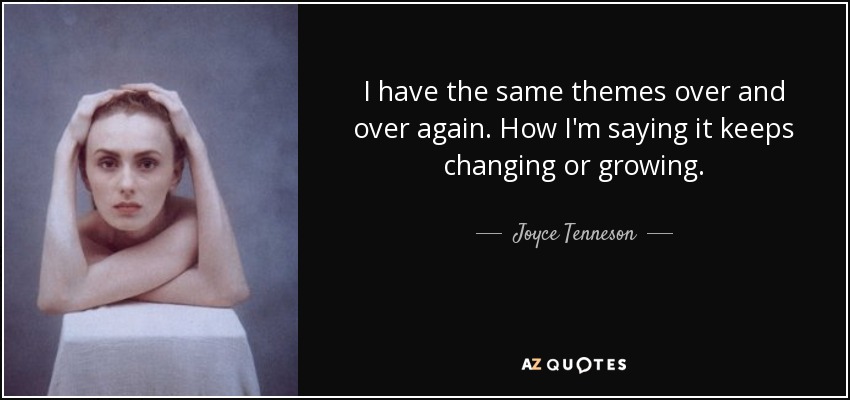 I have the same themes over and over again. How I'm saying it keeps changing or growing. - Joyce Tenneson