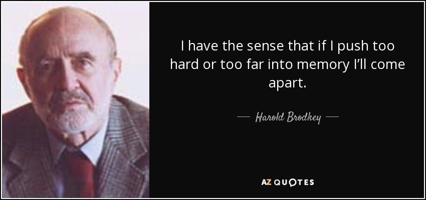 I have the sense that if I push too hard or too far into memory I’ll come apart. - Harold Brodkey