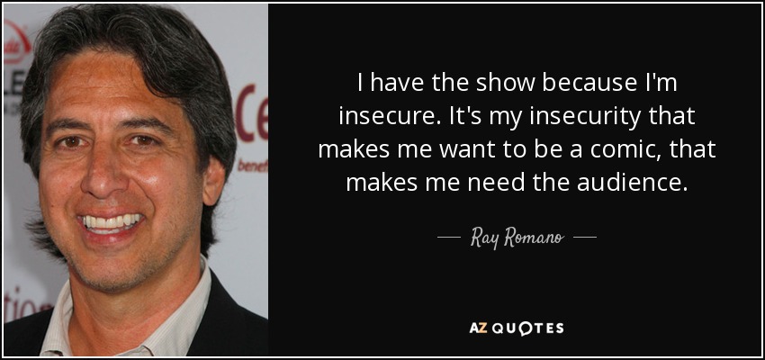I have the show because I'm insecure. It's my insecurity that makes me want to be a comic, that makes me need the audience. - Ray Romano