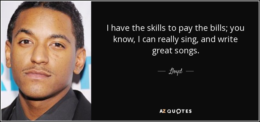 I have the skills to pay the bills; you know, I can really sing, and write great songs. - Lloyd