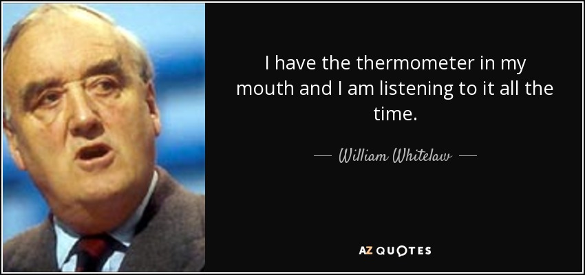 I have the thermometer in my mouth and I am listening to it all the time. - William Whitelaw, 1st Viscount Whitelaw