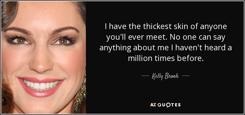 I have the thickest skin of anyone you'll ever meet. No one can say anything about me I haven't heard a million times before. - Kelly Brook