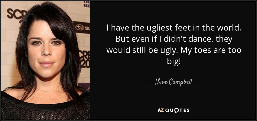 I have the ugliest feet in the world. But even if I didn't dance, they would still be ugly. My toes are too big! - Neve Campbell