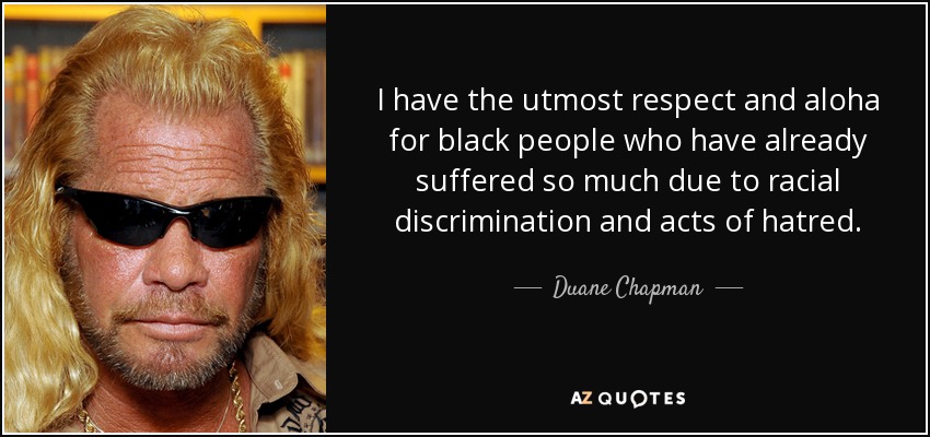 I have the utmost respect and aloha for black people who have already suffered so much due to racial discrimination and acts of hatred. - Duane Chapman