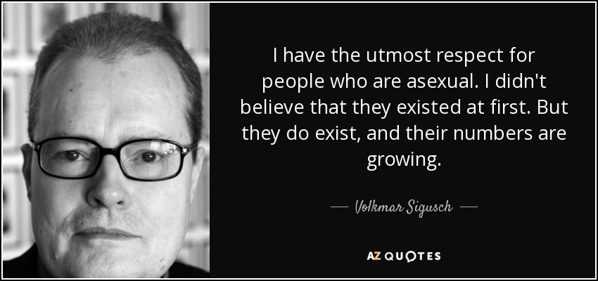 I have the utmost respect for people who are asexual. I didn't believe that they existed at first. But they do exist, and their numbers are growing. - Volkmar Sigusch