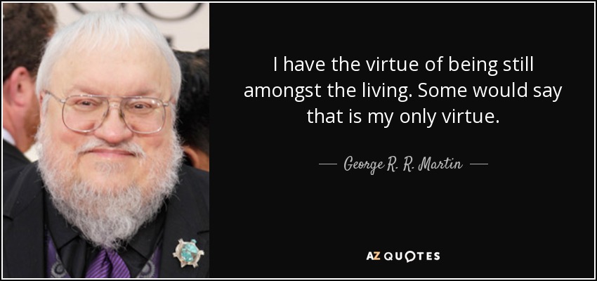 I have the virtue of being still amongst the living. Some would say that is my only virtue. - George R. R. Martin