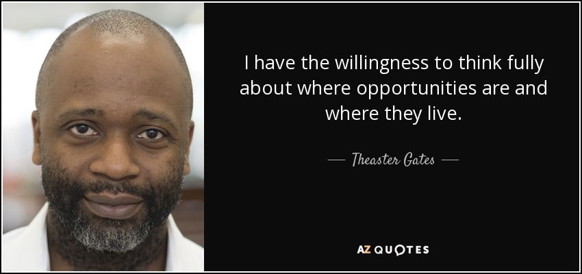I have the willingness to think fully about where opportunities are and where they live. - Theaster Gates
