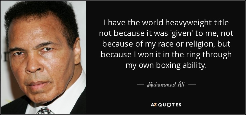 I have the world heavyweight title not because it was 'given' to me, not because of my race or religion, but because I won it in the ring through my own boxing ability. - Muhammad Ali