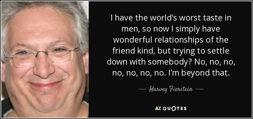 I have the world's worst taste in men, so now I simply have wonderful relationships of the friend kind, but trying to settle down with somebody? No, no, no, no, no, no, no. I'm beyond that. - Harvey Fierstein