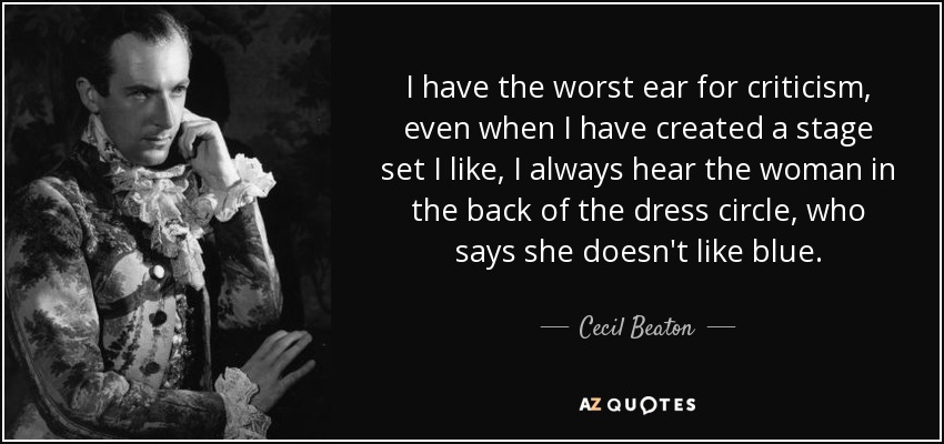 I have the worst ear for criticism, even when I have created a stage set I like, I always hear the woman in the back of the dress circle, who says she doesn't like blue. - Cecil Beaton