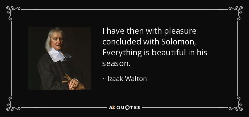 I have then with pleasure concluded with Solomon, Everything is beautiful in his season. - Izaak Walton