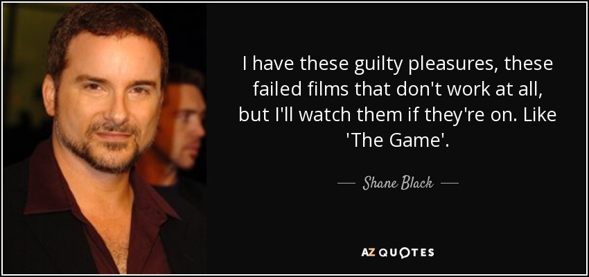 I have these guilty pleasures, these failed films that don't work at all, but I'll watch them if they're on. Like 'The Game'. - Shane Black