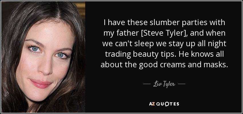 I have these slumber parties with my father [Steve Tyler], and when we can't sleep we stay up all night trading beauty tips. He knows all about the good creams and masks. - Liv Tyler