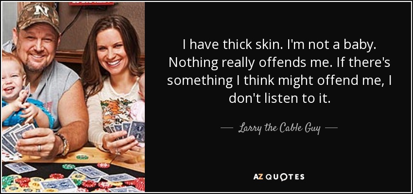 I have thick skin. I'm not a baby. Nothing really offends me. If there's something I think might offend me, I don't listen to it. - Larry the Cable Guy